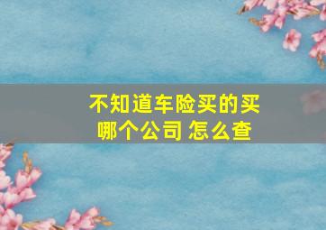 不知道车险买的买哪个公司 怎么查